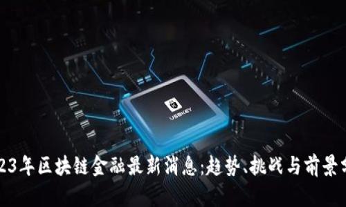 2023年区块链金融最新消息：趋势、挑战与前景分析