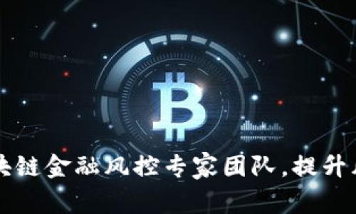 如何打造区块链金融风控专家团队，提升风险管理能力