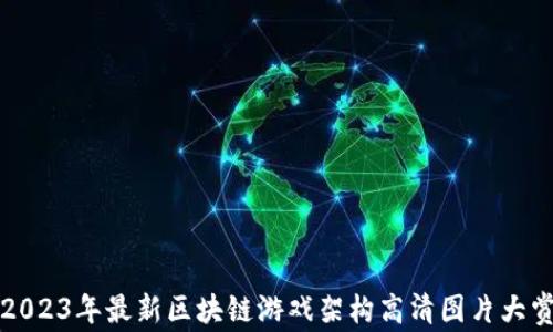 
2023年最新区块链游戏架构高清图片大赏