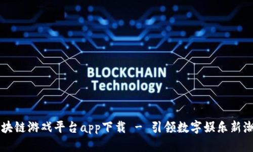区块链游戏平台app下载 - 引领数字娱乐新潮流